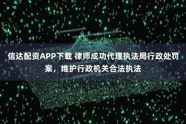 信达配资APP下载 律师成功代理执法局行政处罚案，维护行政机关合法执法