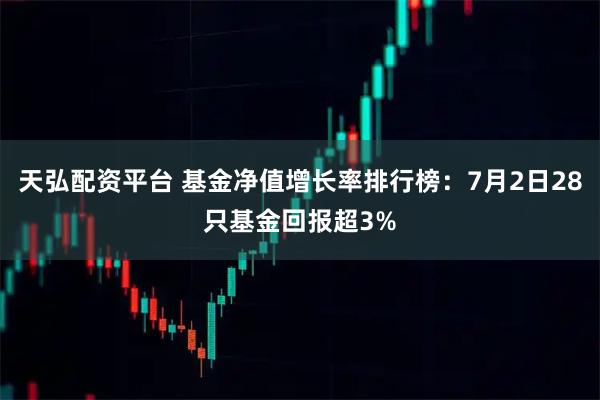 天弘配资平台 基金净值增长率排行榜:7月2日28只基金回报超3%