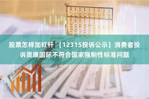 股票怎样加杠杆 【12315投诉公示】消费者投诉奥康国际不符合国家强制性标准问题