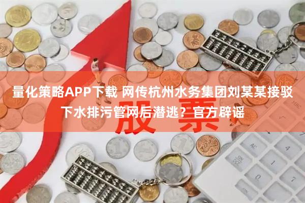 量化策略APP下载 网传杭州水务集团刘某某接驳下水排污管网后潜逃？官方辟谣