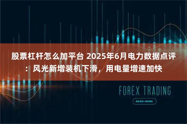 股票杠杆怎么加平台 2025年6月电力数据点评：风光新增装机下滑，用电量增速加快