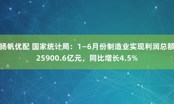 扬帆优配 国家统计局：1—6月份制造业实现利润总额25900.6亿元，同比增长4.5%