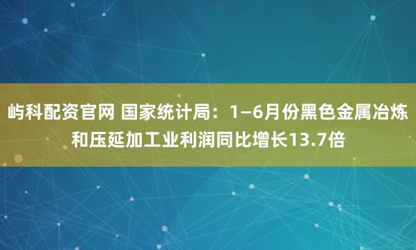 屿科配资官网 国家统计局：1—6月份黑色金属冶炼和压延加工业利润同比增长13.7倍