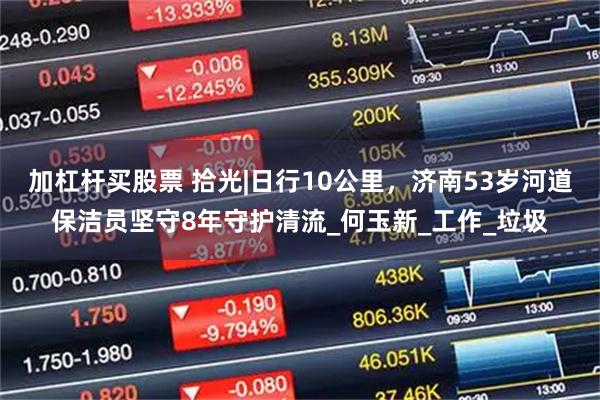 加杠杆买股票 拾光|日行10公里，济南53岁河道保洁员坚守8年守护清流_何玉新_工作_垃圾