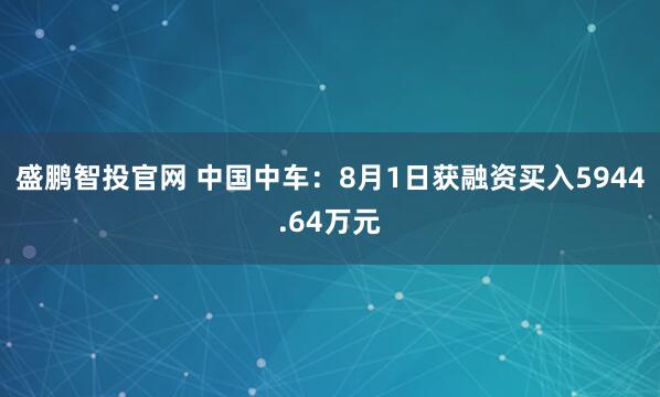盛鹏智投官网 中国中车：8月1日获融资买入5944.64万元