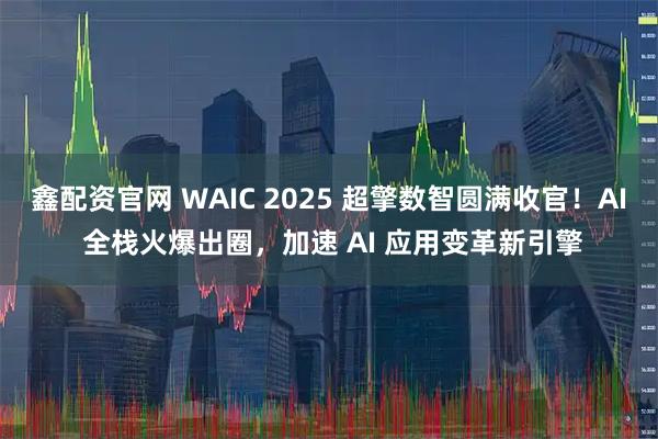 鑫配资官网 WAIC 2025 超擎数智圆满收官！AI 全栈火爆出圈，加速 AI 应用变革新引擎