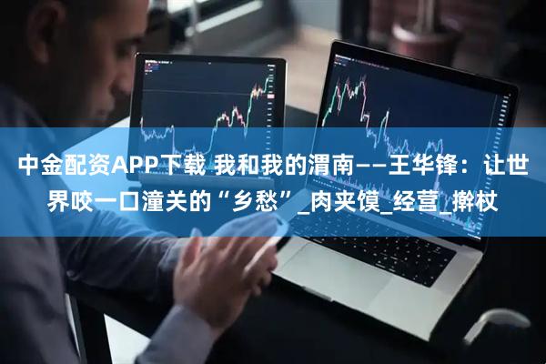 中金配资APP下载 我和我的渭南——王华锋：让世界咬一口潼关的“乡愁”_肉夹馍_经营_擀杖