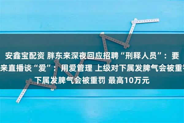 安鑫宝配资 胖东来深夜回应招聘“刑释人员”：要关爱他们 于东来直播谈“爱”：用爱管理 上级对下属发脾气会被重罚 最高10万元