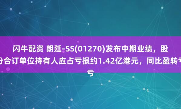 闪牛配资 朗廷-SS(01270)发布中期业绩，股份合订单位持有人应占亏损约1.42亿港元，同比盈转亏