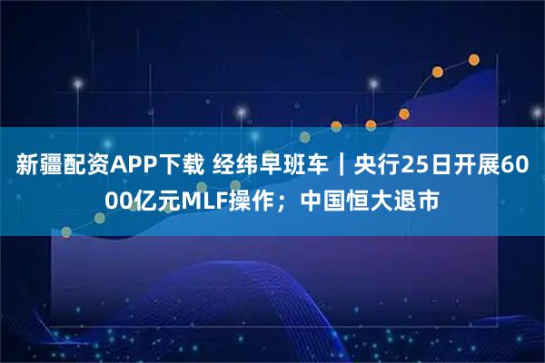 新疆配资APP下载 经纬早班车｜央行25日开展6000亿元MLF操作；中国恒大退市