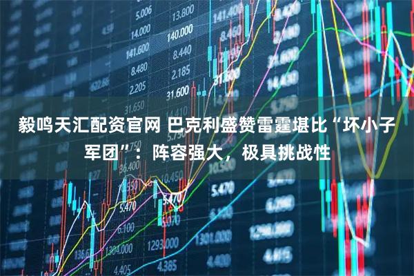 毅鸣天汇配资官网 巴克利盛赞雷霆堪比“坏小子军团”：阵容强大，极具挑战性