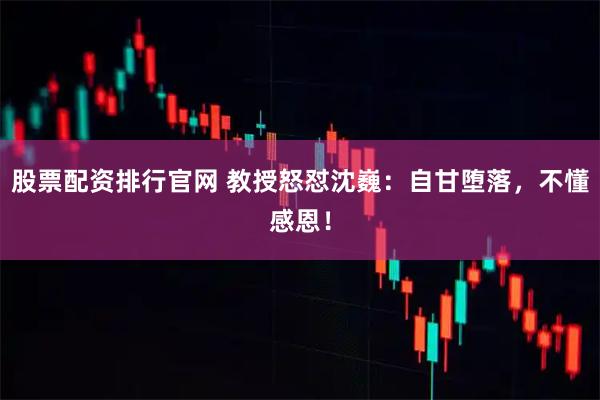 股票配资排行官网 教授怒怼沈巍：自甘堕落，不懂感恩！