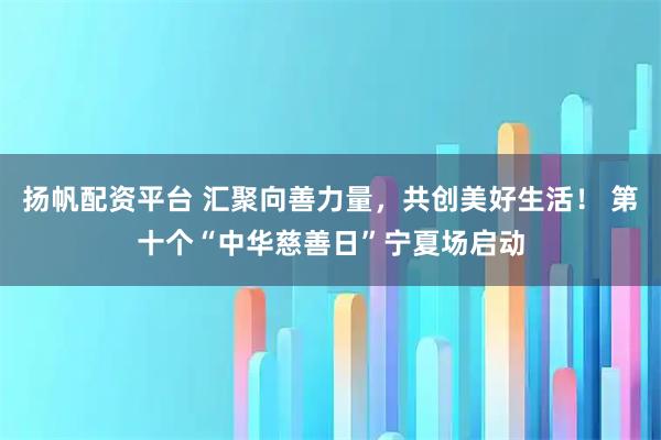 扬帆配资平台 汇聚向善力量，共创美好生活！ 第十个“中华慈善日”宁夏场启动