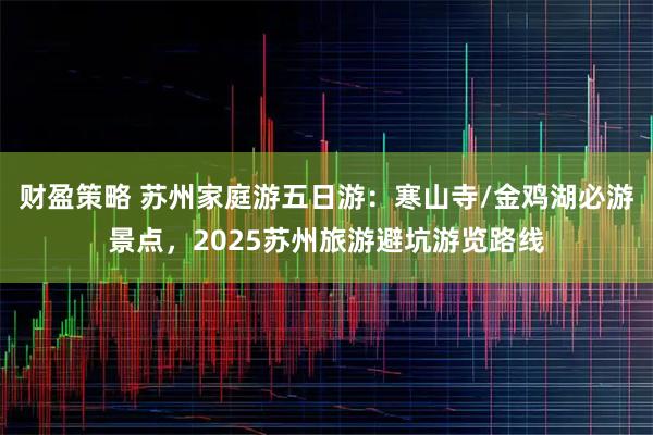 财盈策略 苏州家庭游五日游：寒山寺/金鸡湖必游景点，2025苏州旅游避坑游览路线