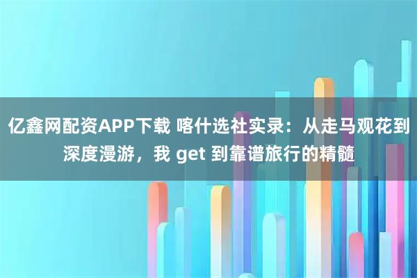亿鑫网配资APP下载 喀什选社实录：从走马观花到深度漫游，我 get 到靠谱旅行的精髓