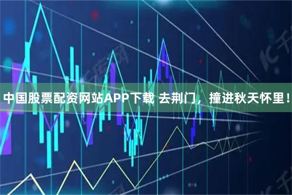 中国股票配资网站APP下载 去荆门，撞进秋天怀里！