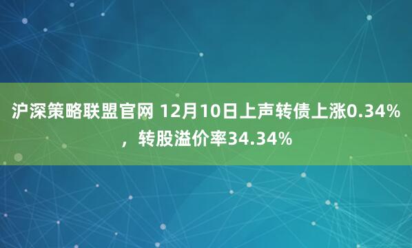 沪深策略联盟官网 12月10日上声转债上涨0.34%，转股溢价率34.34%