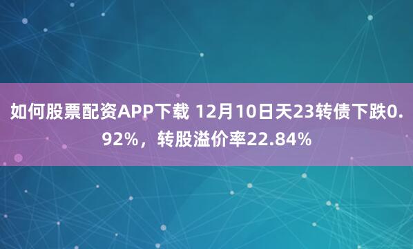 如何股票配资APP下载 12月10日天23转债下跌0.92%，转股溢价率22.84%