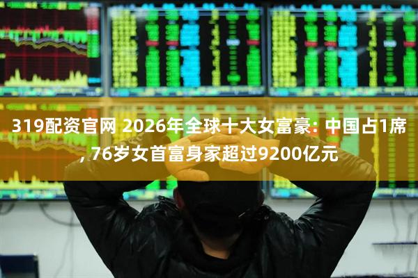 319配资官网 2026年全球十大女富豪: 中国占1席, 76岁女首富身家超过9200亿元