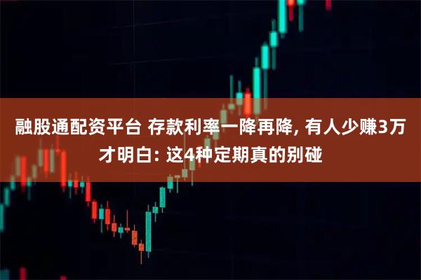 融股通配资平台 存款利率一降再降, 有人少赚3万才明白: 这4种定期真的别碰