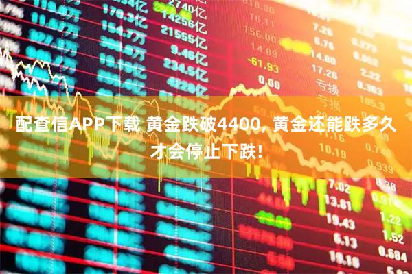 配查信APP下载 黄金跌破4400, 黄金还能跌多久才会停止下跌!
