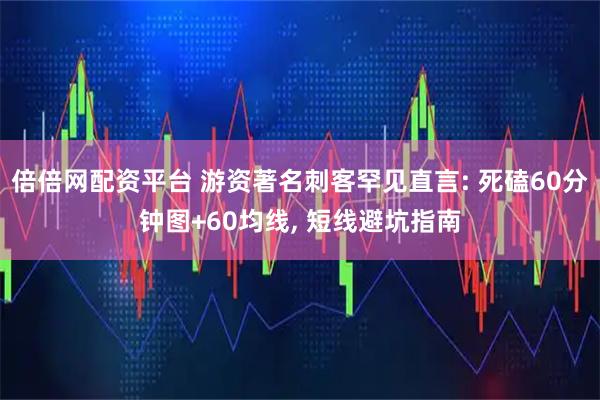 倍倍网配资平台 游资著名刺客罕见直言: 死磕60分钟图+60均线, 短线避坑指南