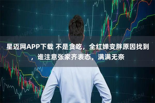 星迈网APP下载 不是贪吃，全红婵变胖原因找到，谁注意张家齐表态，满满无奈