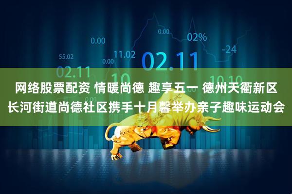 网络股票配资 情暖尚德 趣享五一 德州天衢新区长河街道尚德社区携手十月馨举办亲子趣味运动会