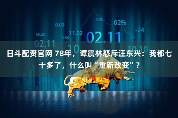 日斗配资官网 78年，谭震林怒斥汪东兴：我都七十多了，什么叫“重新改变”？