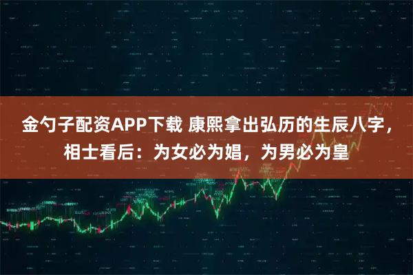 金勺子配资APP下载 康熙拿出弘历的生辰八字，相士看后：为女必为娼，为男必为皇